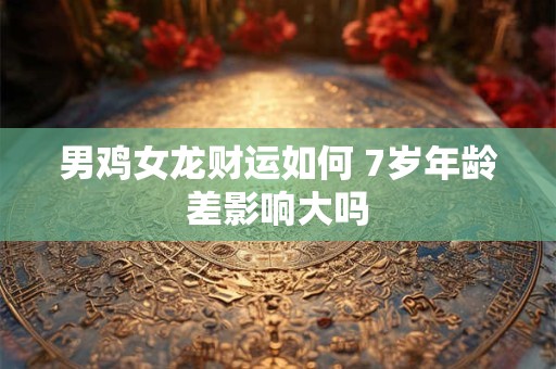 男鸡女龙财运如何 7岁年龄差影响大吗