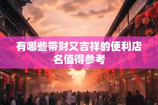 有哪些带财又吉祥的便利店名值得参考