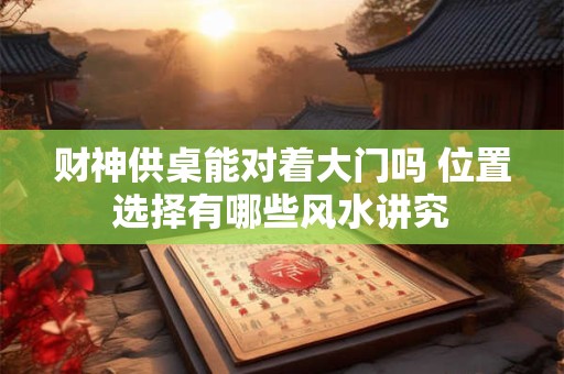 财神供桌能对着大门吗 位置选择有哪些风水讲究