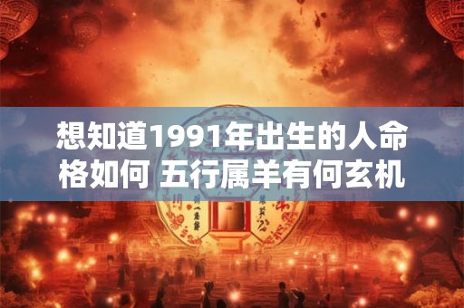 想知道1991年出生的人命格如何 五行属羊有何玄机