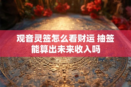 观音灵签怎么看财运 抽签能算出未来收入吗
