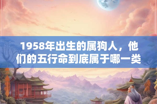 1958年出生的属狗人，他们的五行命到底属于哪一类