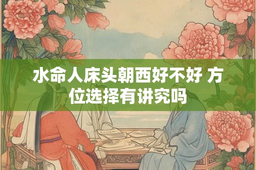 水命人床头朝西好不好 方位选择有讲究吗