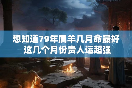 想知道79年属羊几月命最好 这几个月份贵人运超强