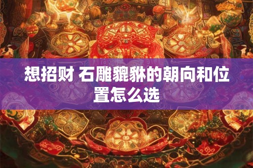 想招财 石雕貔貅的朝向和位置怎么选