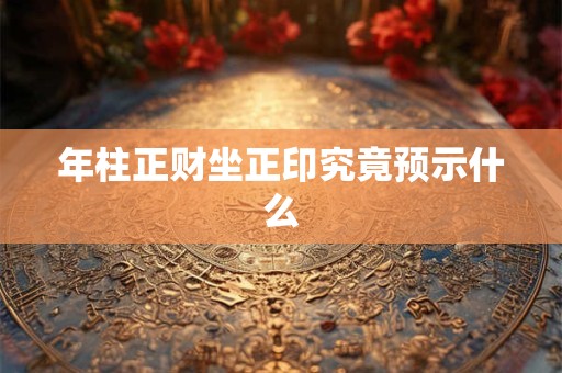 年柱正财坐正印究竟预示什么