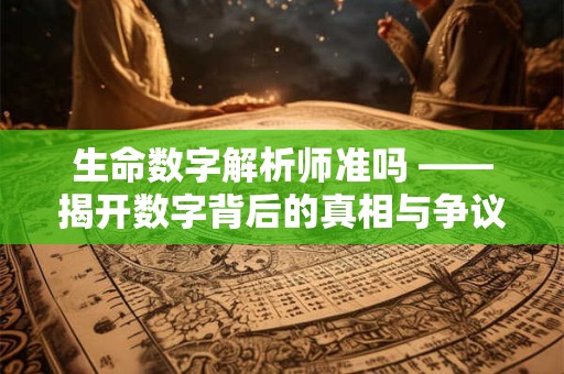 生命数字解析师准吗 ——揭开数字背后的真相与争议