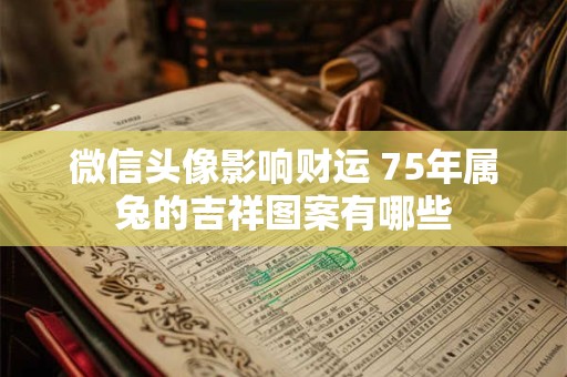 微信头像影响财运 75年属兔的吉祥图案有哪些