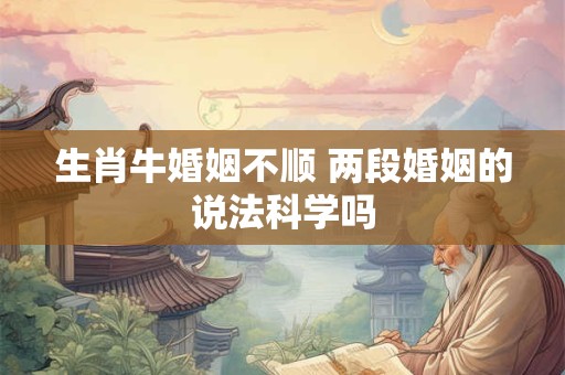 生肖牛婚姻不顺 两段婚姻的说法科学吗