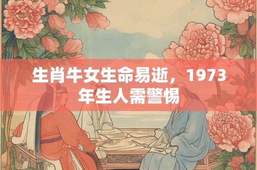 生肖牛女生命易逝，1973年生人需警惕