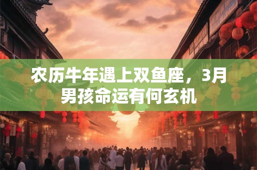 农历牛年遇上双鱼座，3月男孩命运有何玄机