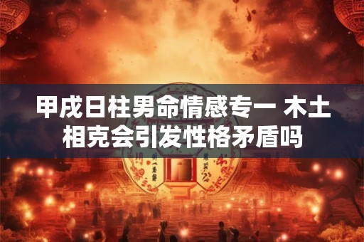 甲戌日柱男命情感专一 木土相克会引发性格矛盾吗