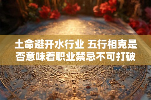 土命避开水行业 五行相克是否意味着职业禁忌不可打破