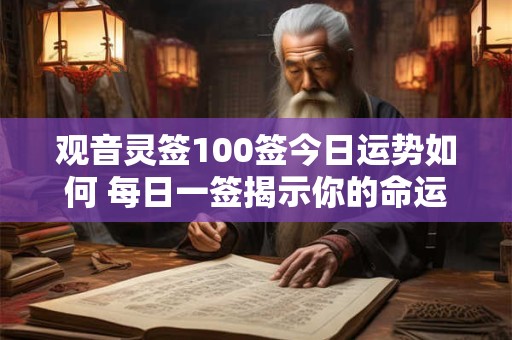 观音灵签100签今日运势如何 每日一签揭示你的命运