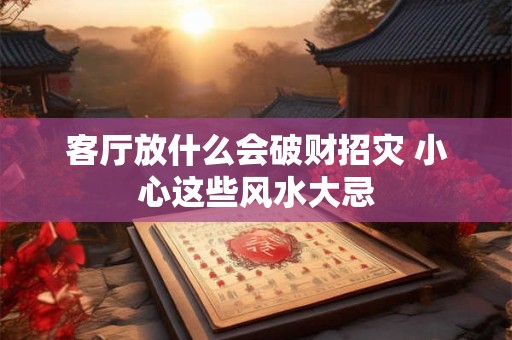 客厅放什么会破财招灾 小心这些风水大忌