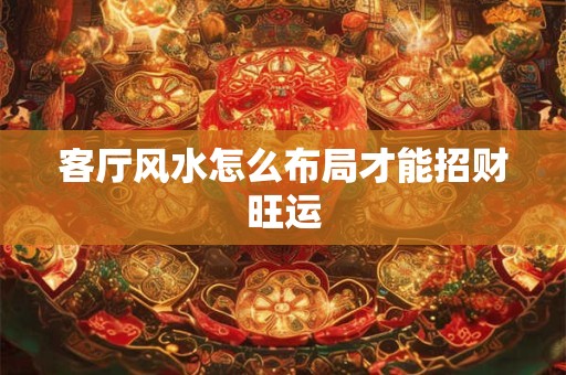 客厅风水怎么布局才能招财旺运