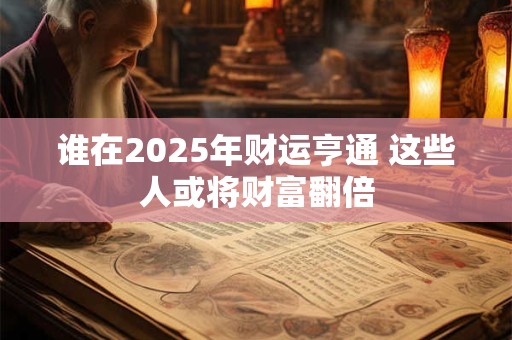 谁在2025年财运亨通 这些人或将财富翻倍