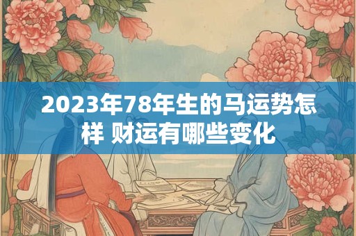 2023年78年生的马运势怎样 财运有哪些变化