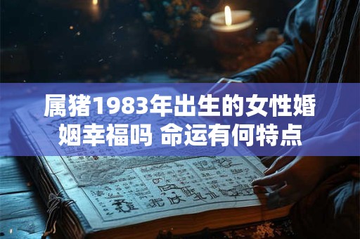 属猪1983年出生的女性婚姻幸福吗 命运有何特点