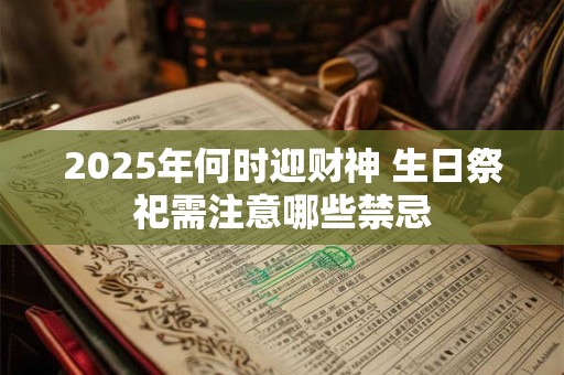 2025年何时迎财神 生日祭祀需注意哪些禁忌