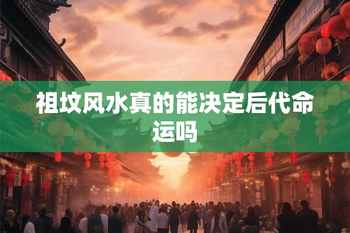 祖坟风水真的能决定后代命运吗