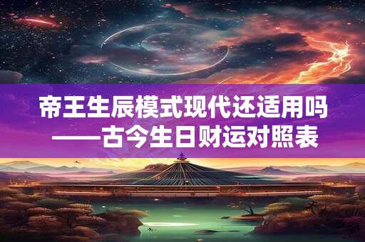 帝王生辰模式现代还适用吗 ——古今生日财运对照表中的秘密