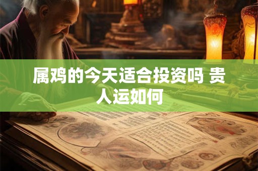 属鸡的今天适合投资吗 贵人运如何
