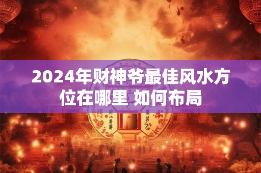2024年财神爷最佳风水方位在哪里 如何布局