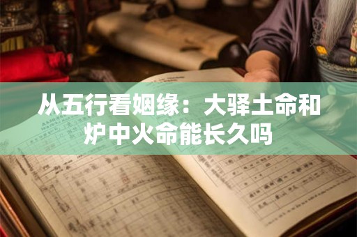 从五行看姻缘：大驿土命和炉中火命能长久吗