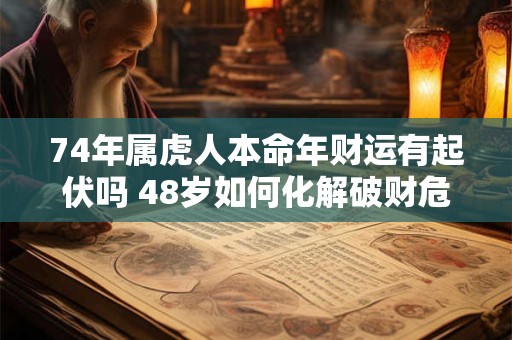 74年属虎人本命年财运有起伏吗 48岁如何化解破财危机 74年属虎人本命年财运有起伏吗 48岁如何化解破财危机