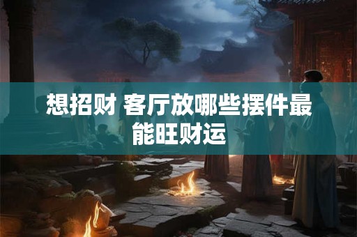 想招财 客厅放哪些摆件最能旺财运