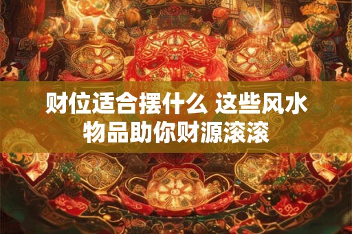 财位适合摆什么 这些风水物品助你财源滚滚