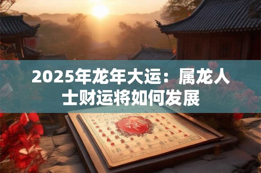 2025年龙年大运：属龙人士财运将如何发展