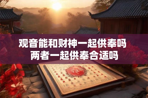 观音能和财神一起供奉吗 两者一起供奉合适吗