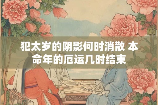 犯太岁的阴影何时消散 本命年的厄运几时结束