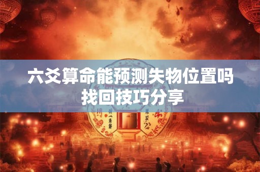 六爻算命能预测失物位置吗 找回技巧分享