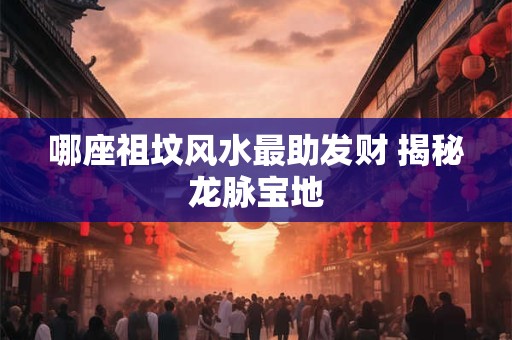 哪座祖坟风水最助发财 揭秘龙脉宝地