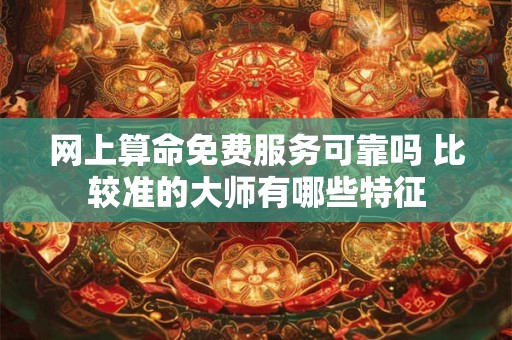 网上算命免费服务可靠吗 比较准的大师有哪些特征
