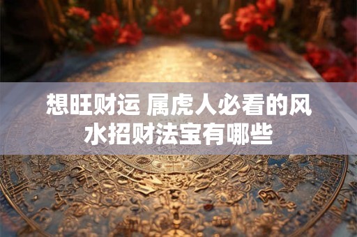 想旺财运 属虎人必看的风水招财法宝有哪些