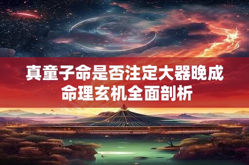 真童子命是否注定大器晚成 命理玄机全面剖析