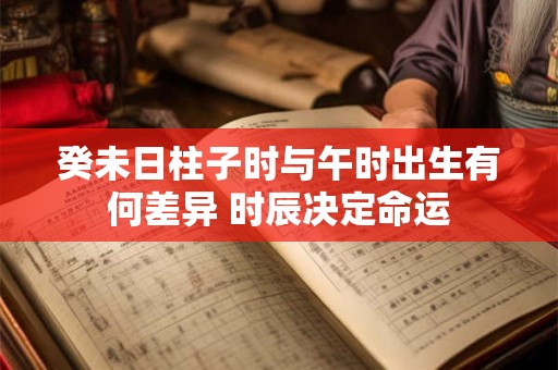 癸未日柱子时与午时出生有何差异 时辰决定命运