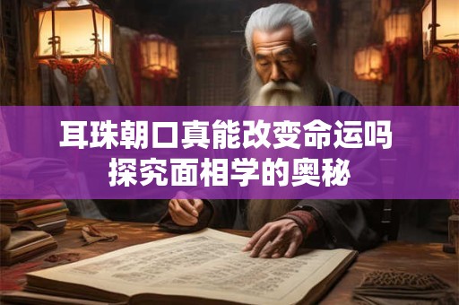 耳珠朝口真能改变命运吗 探究面相学的奥秘