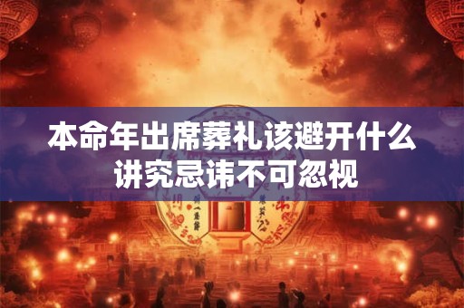 本命年出席葬礼该避开什么 讲究忌讳不可忽视