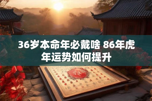 36岁本命年必戴啥 86年虎年运势如何提升