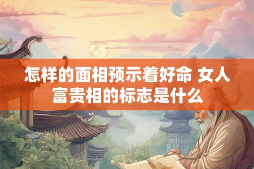 怎样的面相预示着好命 女人富贵相的标志是什么