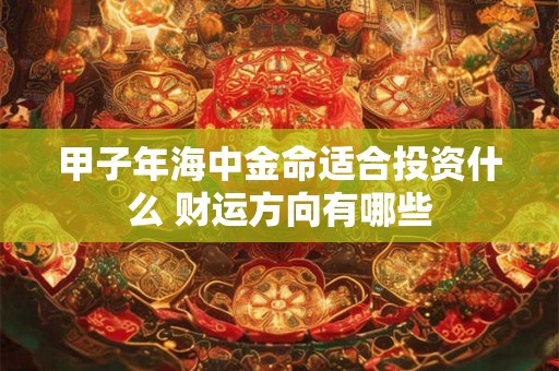 甲子年海中金命适合投资什么 财运方向有哪些