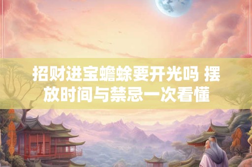 招财进宝蟾蜍要开光吗 摆放时间与禁忌一次看懂