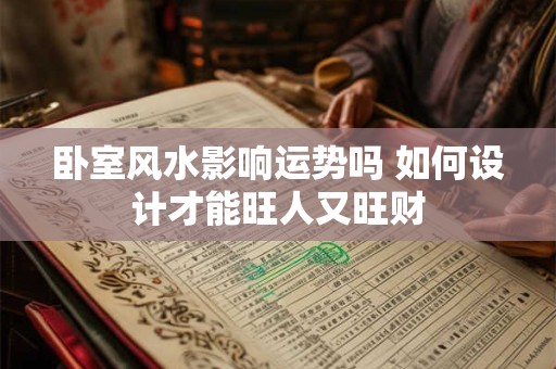 卧室风水影响运势吗 如何设计才能旺人又旺财
