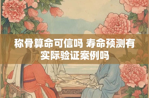 称骨算命可信吗 寿命预测有实际验证案例吗