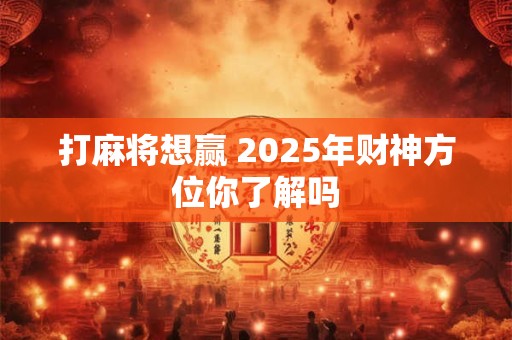 打麻将想赢 2025年财神方位你了解吗